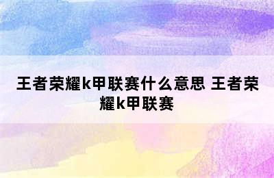 王者荣耀k甲联赛什么意思 王者荣耀k甲联赛